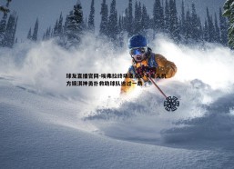 球友直播官网-埃弗拉终场造点卢卡斯失机 方镜淇神勇扑救助球队逃过一劫