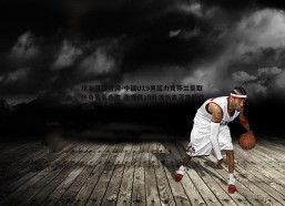 球友直播官网-中国U19男篮力克芬兰豪取热身赛五连胜 张博源19分领衔朱正准两双助阵