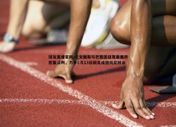 球友直播官网-尤文图斯与巴黎圣日耳曼展开密集谈判，力争8月13日前完成穆阿尼转会