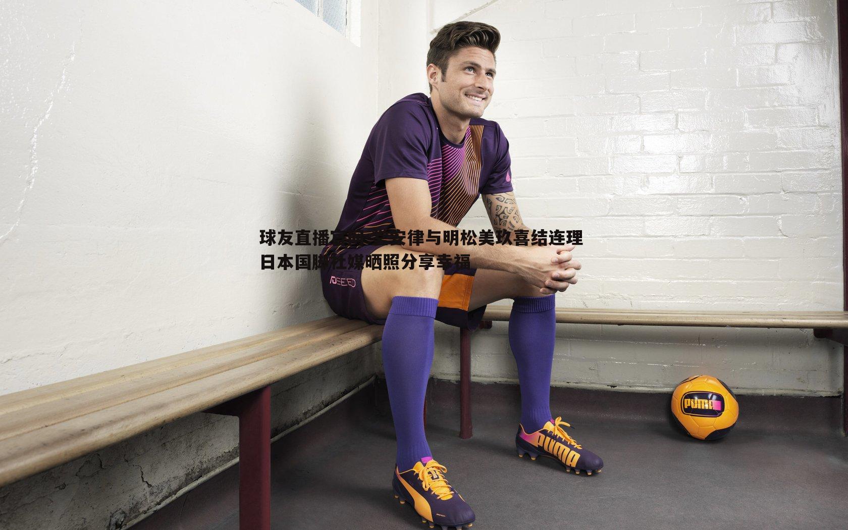 堂安律与明松美玖喜结连理 日本国脚社媒晒照分享幸福