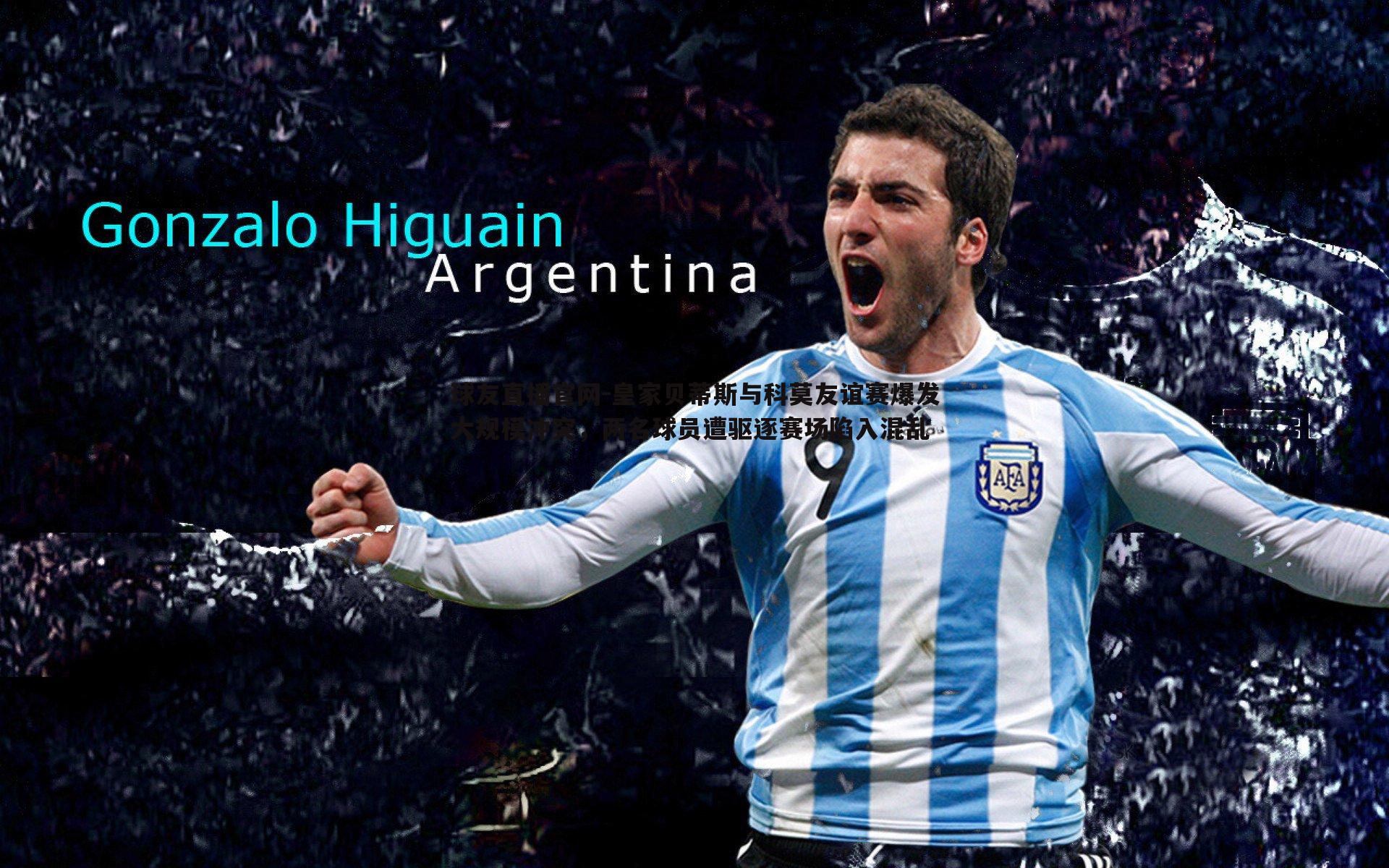 皇家贝蒂斯与科莫友谊赛爆发大规模冲突，两名球员遭驱逐赛场陷入混乱