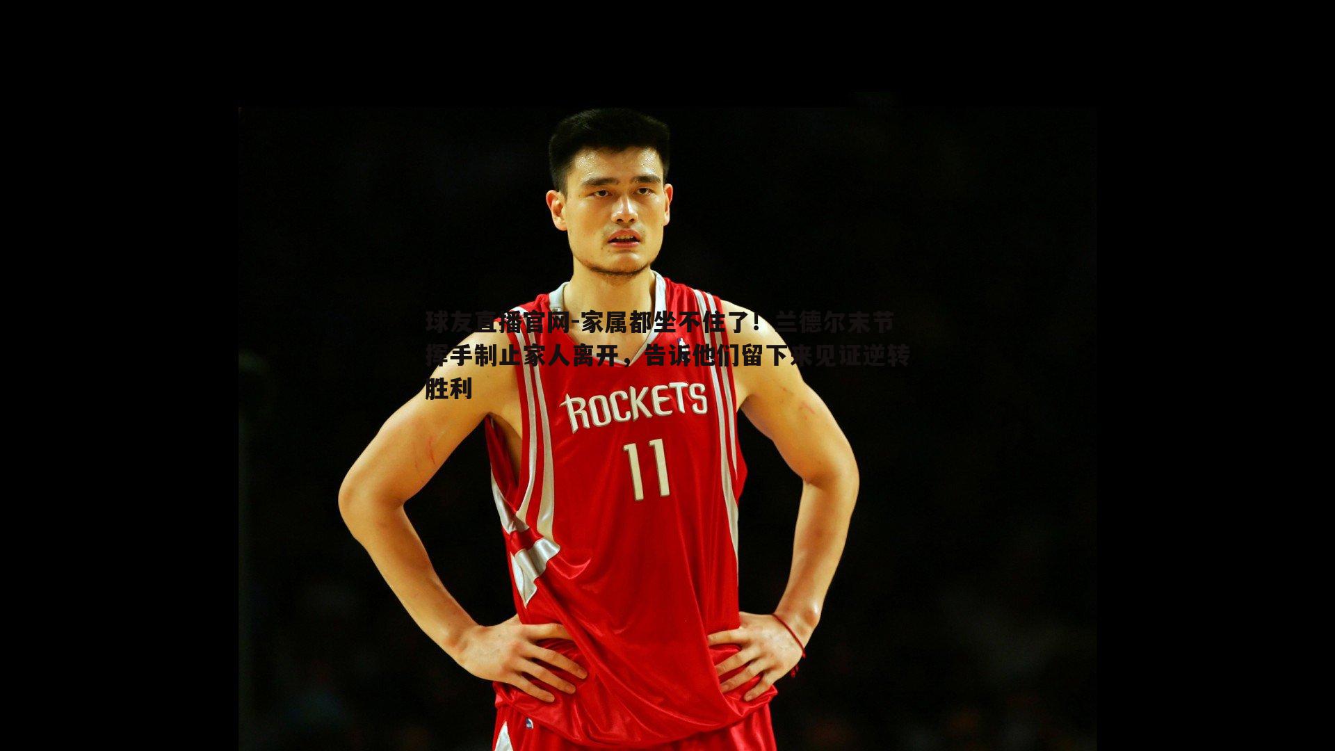 家属都坐不住了!兰德尔末节挥手制止家人离开,告诉他们留下来见证逆转胜利