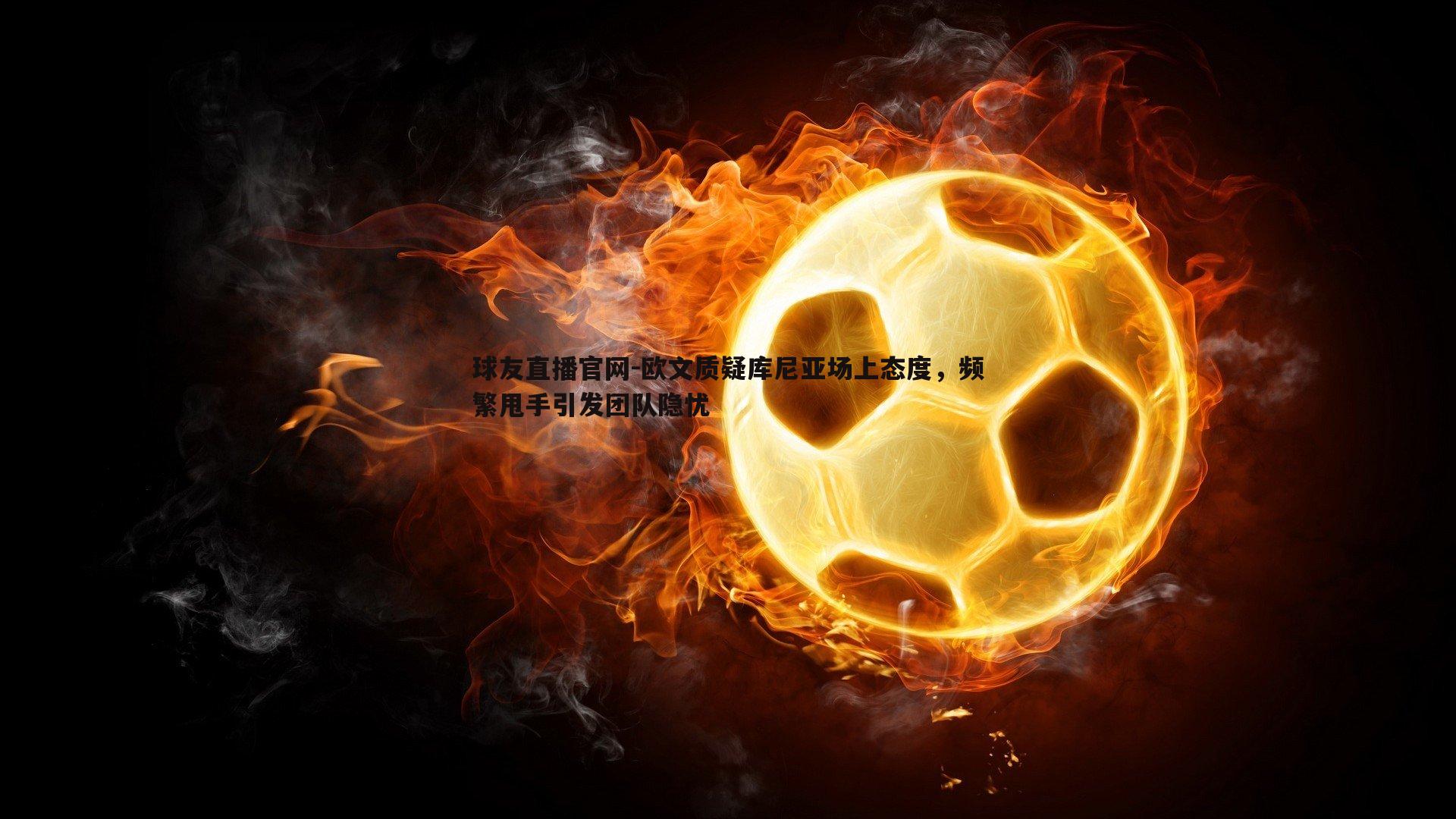 欧文质疑库尼亚场上态度,频繁甩手引发团队隐忧